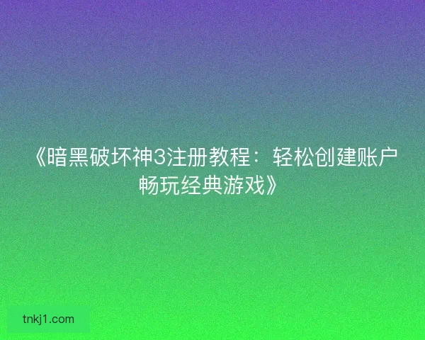 《暗黑破坏神3注册教程：轻松创建账户畅玩经典游戏》
