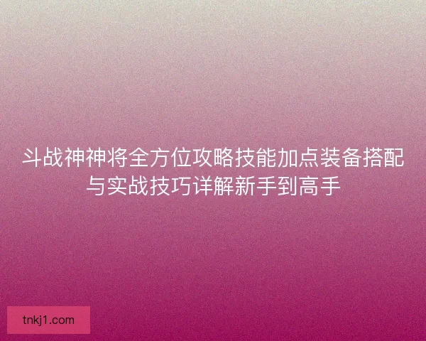 斗战神神将全方位攻略技能加点装备搭配与实战技巧详解新手到高手